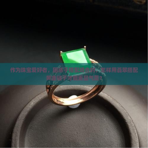 作为珠宝爱好者，困惑于搭配场合时，怎样用翡翠搭配黄金链子才能更显气质？