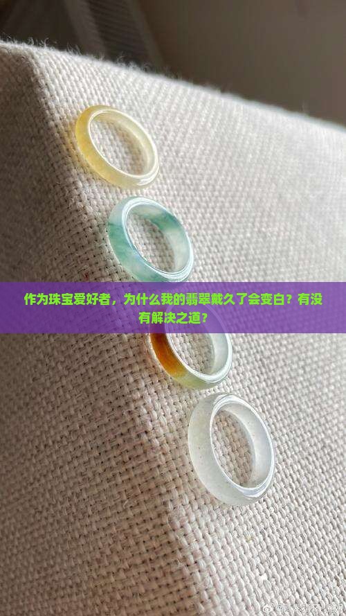 作为珠宝爱好者，为什么我的翡翠戴久了会变白？有没有解决之道？