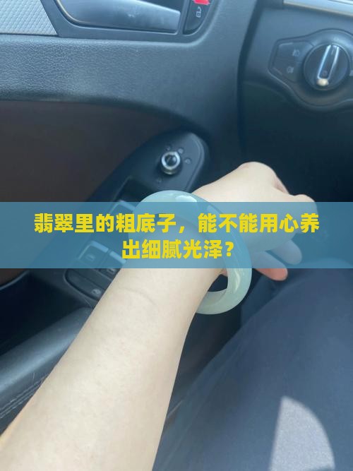 翡翠里的粗底子，能不能用心养出细腻光泽？