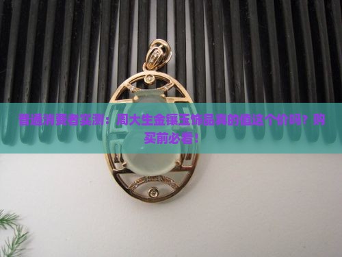 普通消费者实测：周大生金镶玉饰品真的值这个价吗？购买前必看！
