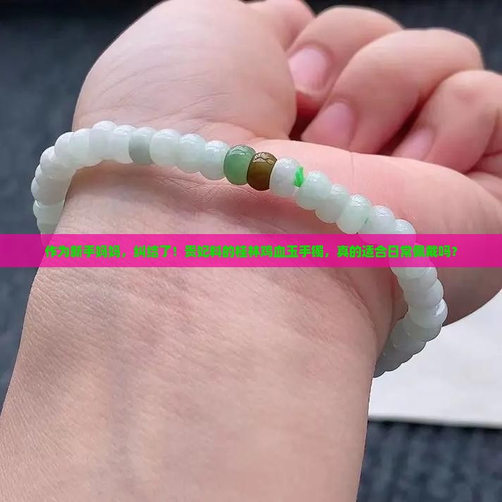 作为新手妈妈，纠结了！贵妃料的桂林鸡血玉手镯，真的适合日常佩戴吗？