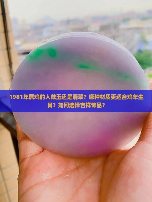 1981年属鸡的人戴玉还是翡翠？哪种材质更适合鸡年生肖？如何选择吉祥饰品？