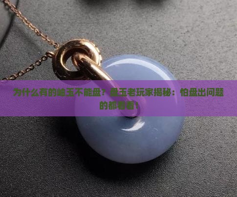 为什么有的岫玉不能盘？盘玉老玩家揭秘：怕盘出问题的都看看！