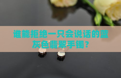 谁能拒绝一只会说话的蓝灰色翡翠手镯？