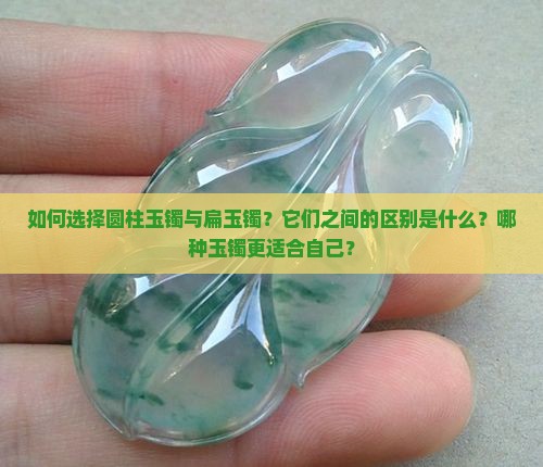 如何选择圆柱玉镯与扁玉镯？它们之间的区别是什么？哪种玉镯更适合自己？