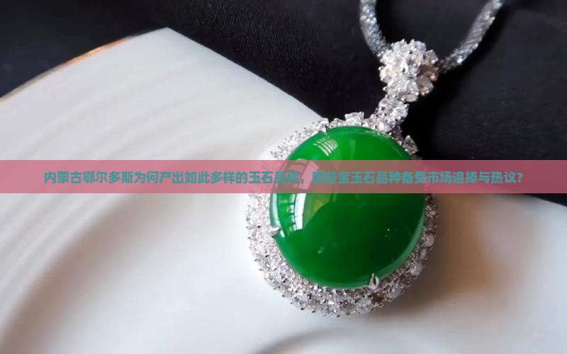 内蒙古鄂尔多斯为何产出如此多样的玉石品种，哪些宝玉石品种备受市场追捧与热议？