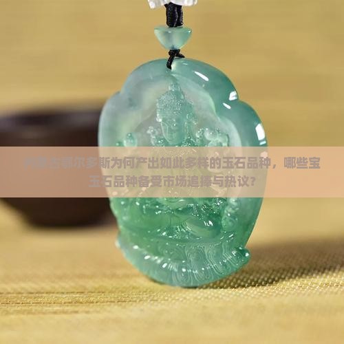 内蒙古鄂尔多斯为何产出如此多样的玉石品种，哪些宝玉石品种备受市场追捧与热议？