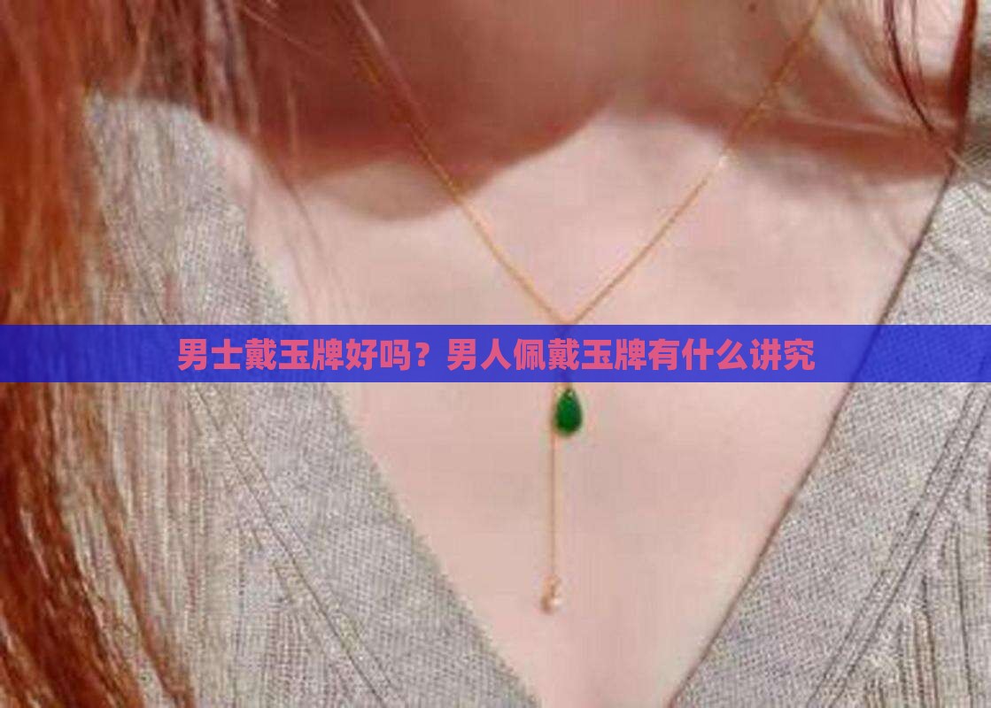 男士戴玉牌好吗？男人佩戴玉牌有什么讲究