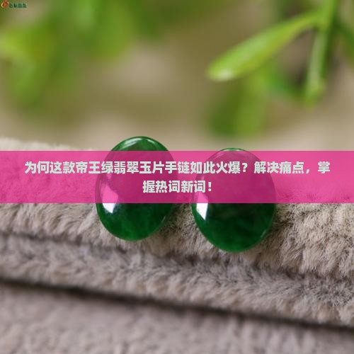 为何这款帝王绿翡翠玉片手链如此火爆？解决痛点，掌握热词新词！