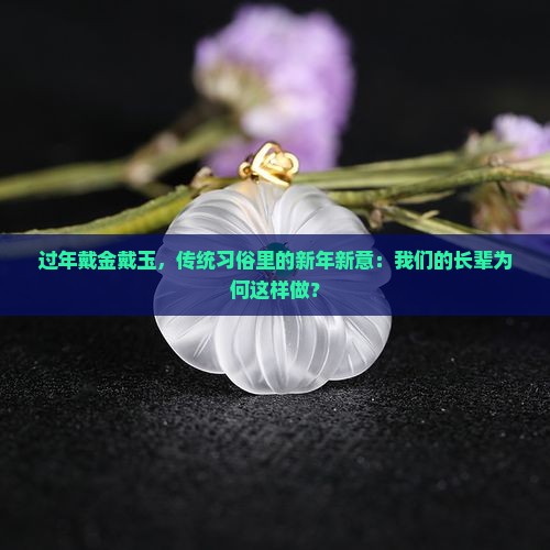 过年戴金戴玉，传统习俗里的新年新意：我们的长辈为何这样做？