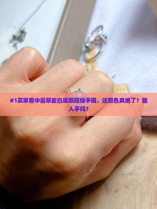 #1买家看中翡翠瓷白底飘阳绿手镯，这颜色真绝了？能入手吗？