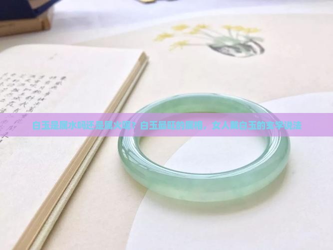 白玉是属水吗还是属火呢？白玉最旺的属相，女人戴白玉的玄学说法