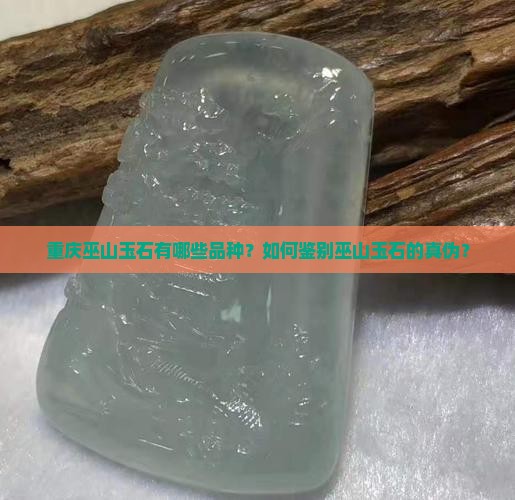 重庆巫山玉石有哪些品种？如何鉴别巫山玉石的真伪？