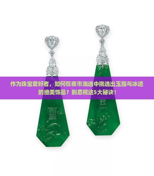 作为珠宝爱好者，如何在夜市淘选中挑选出玉脂与冰透的绝美饰品？别忽视这5大秘诀！
