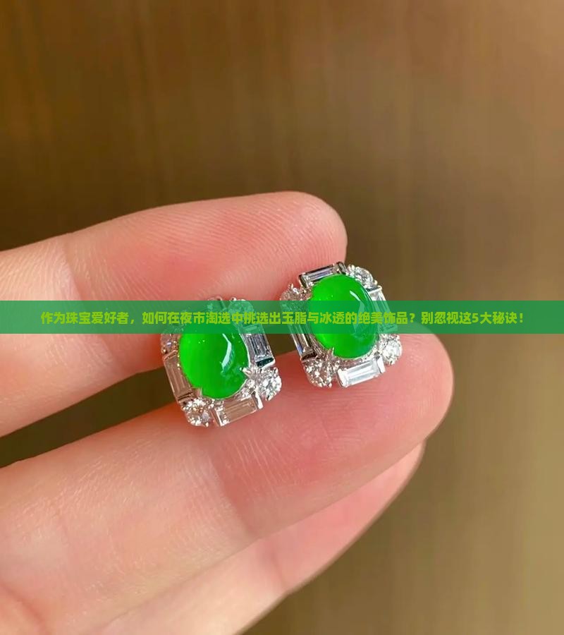 作为珠宝爱好者，如何在夜市淘选中挑选出玉脂与冰透的绝美饰品？别忽视这5大秘诀！