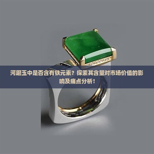 河磨玉中是否含有铁元素？探索其含量对市场价值的影响及痛点分析！