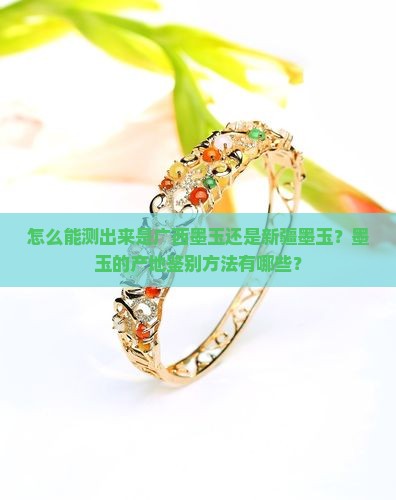 怎么能测出来是广西墨玉还是新疆墨玉？墨玉的产地鉴别方法有哪些？