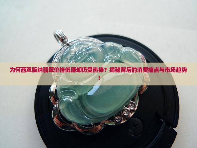 为何西双版纳翡翠价格低廉却仍受热捧？揭秘背后的消费痛点与市场趋势！