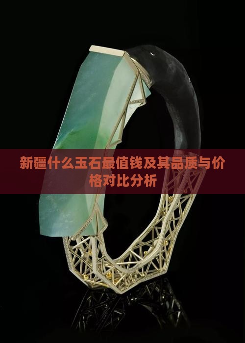 新疆什么玉石最值钱及其品质与价格对比分析