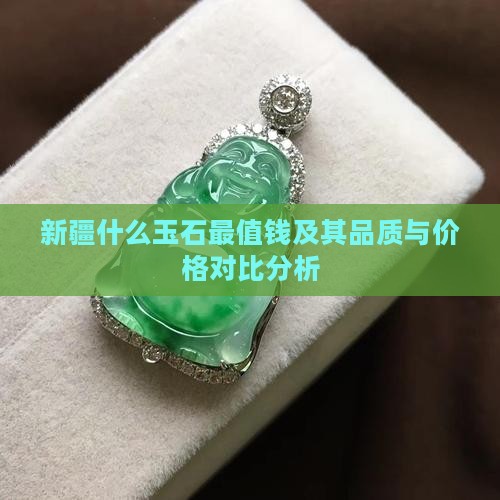 新疆什么玉石最值钱及其品质与价格对比分析