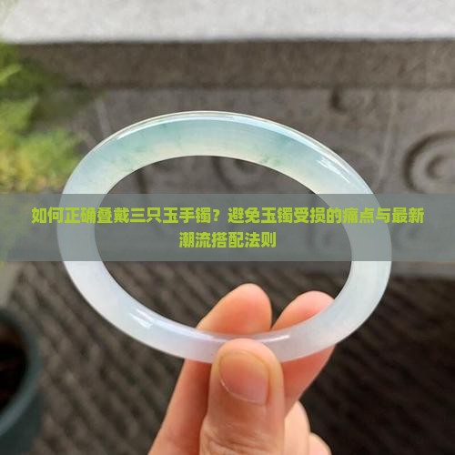 如何正确叠戴三只玉手镯？避免玉镯受损的痛点与最新潮流搭配法则