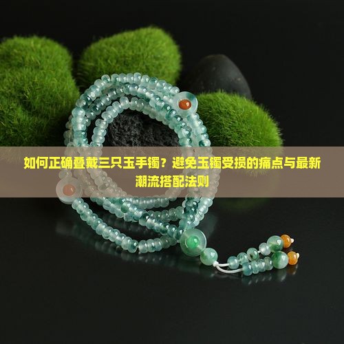 如何正确叠戴三只玉手镯？避免玉镯受损的痛点与最新潮流搭配法则