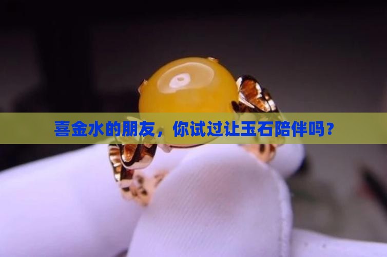 喜金水的朋友，你试过让玉石陪伴吗？