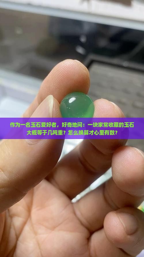 作为一名玉石爱好者，好奇地问：一块家常收藏的玉石大概等于几吨重？怎么换算才心里有数？