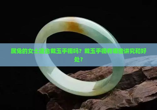属兔的女士适合戴玉手镯吗？戴玉手镯有哪些讲究和好处？
