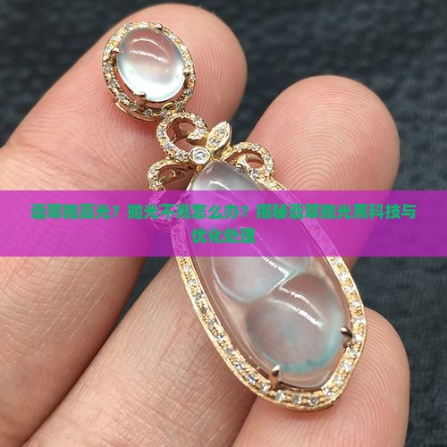 翡翠抛高光？抛光不亮怎么办？揭秘翡翠抛光黑科技与优化处理