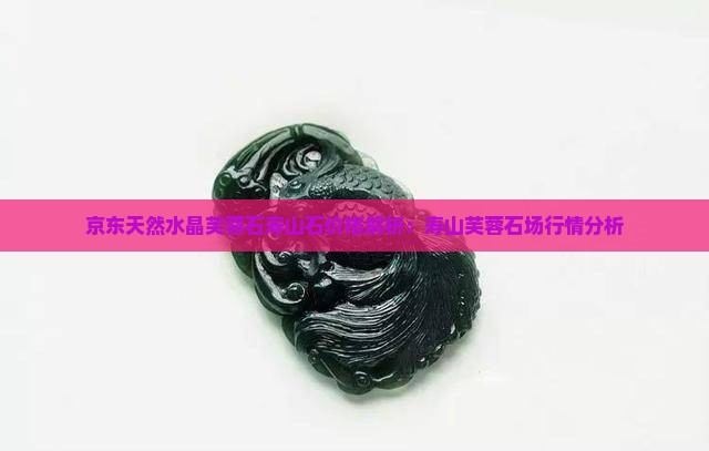 京东天然水晶芙蓉石寿山石价格解析：寿山芙蓉石场行情分析