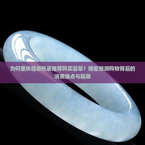 为何重庆导游热衷推荐购买翡翠？揭密旅游购物背后的消费痛点与陷阱