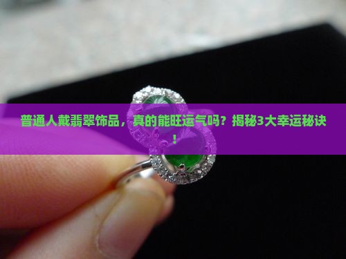 普通人戴翡翠饰品，真的能旺运气吗？揭秘3大幸运秘诀！