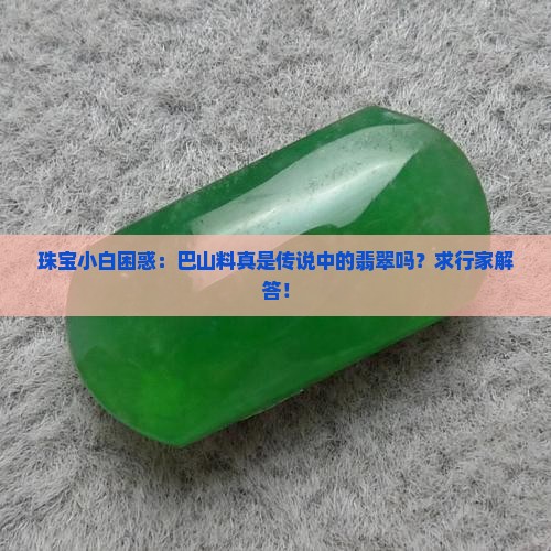 珠宝小白困惑：巴山料真是传说中的翡翠吗？求行家解答！