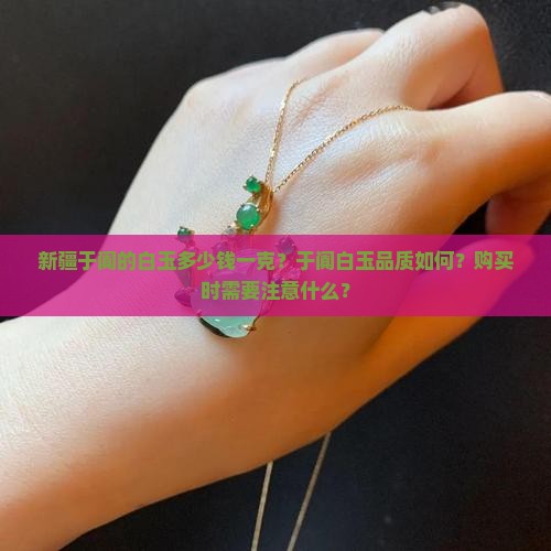 新疆于阗的白玉多少钱一克？于阗白玉品质如何？购买时需要注意什么？