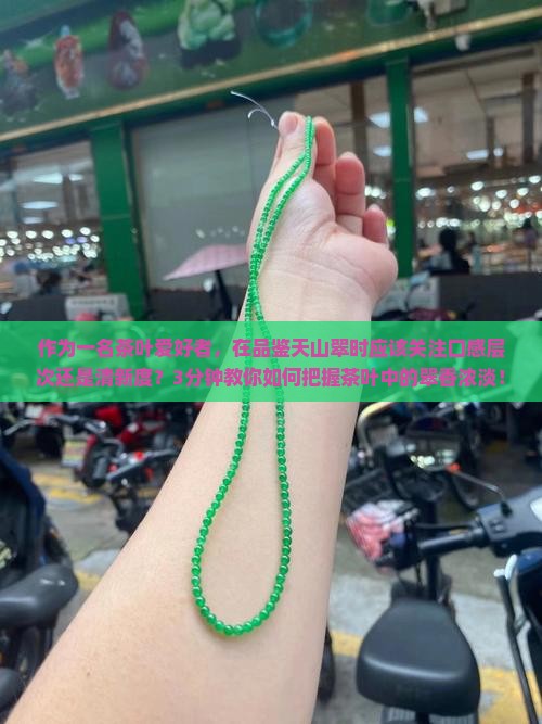 作为一名茶叶爱好者，在品鉴天山翠时应该关注口感层次还是清新度？3分钟教你如何把握茶叶中的翠香浓淡！