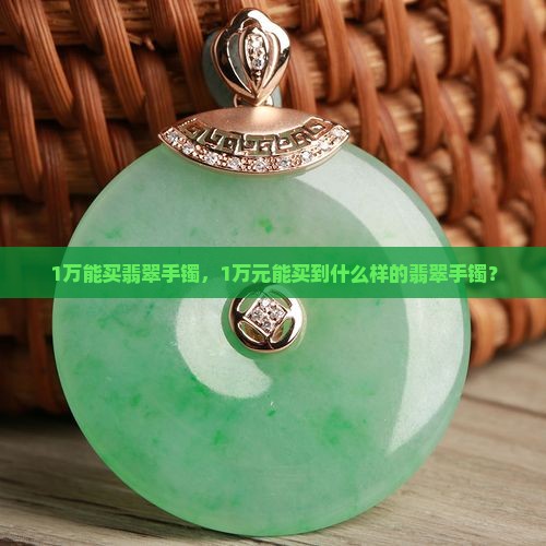 1万能买翡翠手镯，1万元能买到什么样的翡翠手镯？