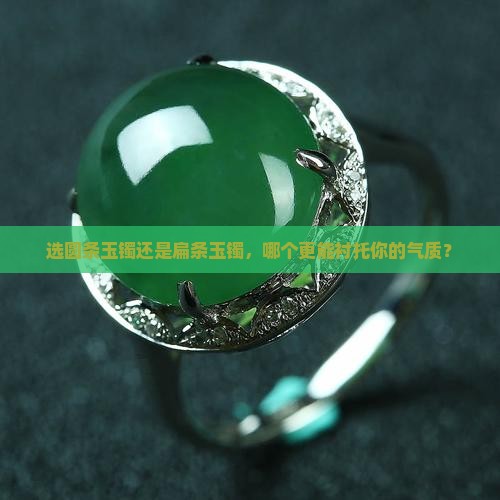 选圆条玉镯还是扁条玉镯，哪个更能衬托你的气质？