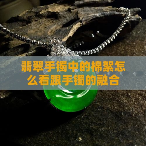 翡翠手镯中的棉絮怎么看跟手镯的融合