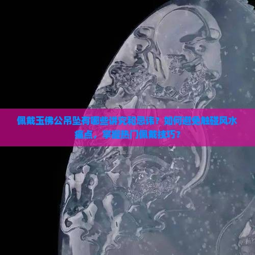 佩戴玉佛公吊坠有哪些讲究和忌讳？如何避免触碰风水痛点，掌握热门佩戴技巧？