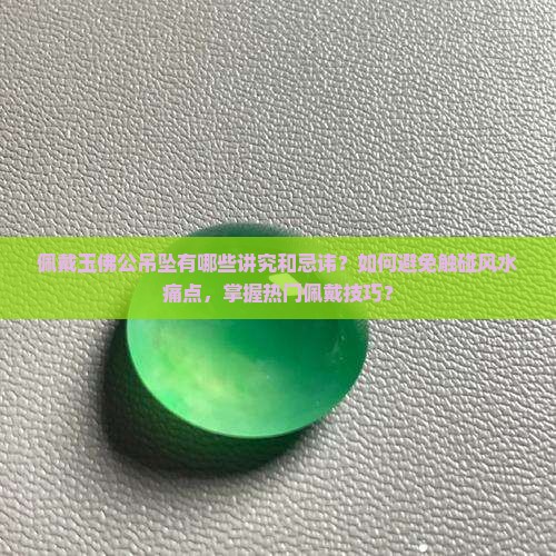 佩戴玉佛公吊坠有哪些讲究和忌讳？如何避免触碰风水痛点，掌握热门佩戴技巧？