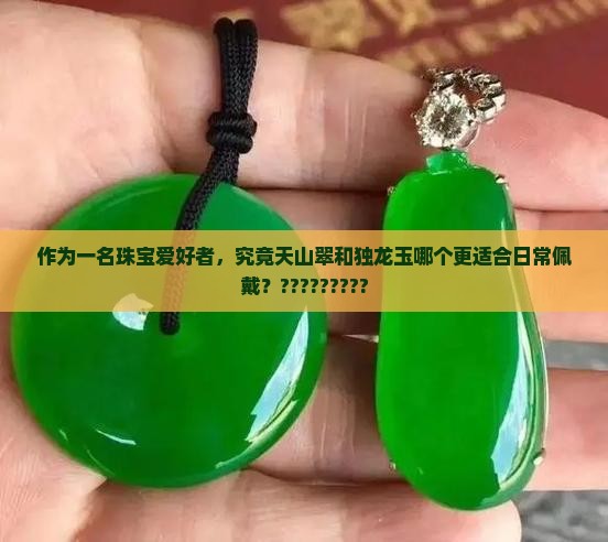 作为一名珠宝爱好者，究竟天山翠和独龙玉哪个更适合日常佩戴？?????????
