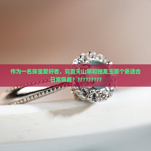 作为一名珠宝爱好者，究竟天山翠和独龙玉哪个更适合日常佩戴？?????????