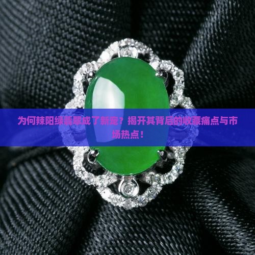 为何辣阳绿翡翠成了新宠？揭开其背后的收藏痛点与市场热点！