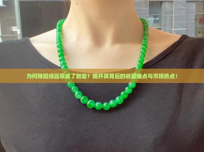 为何辣阳绿翡翠成了新宠？揭开其背后的收藏痛点与市场热点！