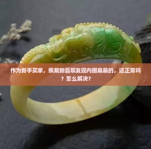 作为新手买家,佩戴新翡翠发现内圈扁扁的,这正常吗?怎么解决? 作为新手买家,佩戴新翡翠发现内圈扁扁的,这正常吗?怎么解决?