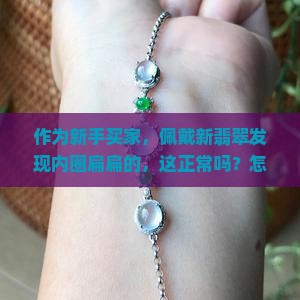 作为新手买家,佩戴新翡翠发现内圈扁扁的,这正常吗?怎么解决? 作为新手买家,佩戴新翡翠发现内圈扁扁的,这正常吗?怎么解决?