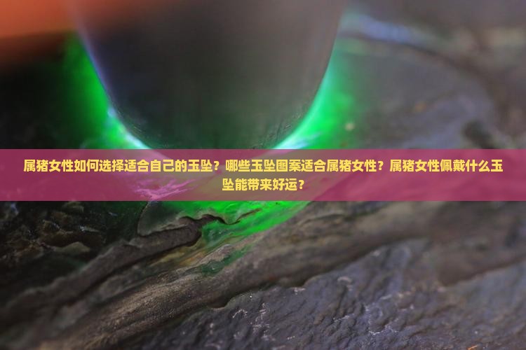 属猪女性如何选择适合自己的玉坠？哪些玉坠图案适合属猪女性？属猪女性佩戴什么玉坠能带来好运？