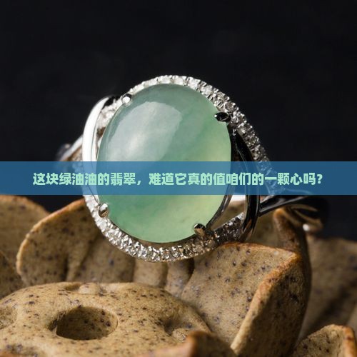 这块绿油油的翡翠,难道它真的值咱们的一颗心吗? 这块绿油油的翡翠,难道它真的值咱们的一颗心吗?