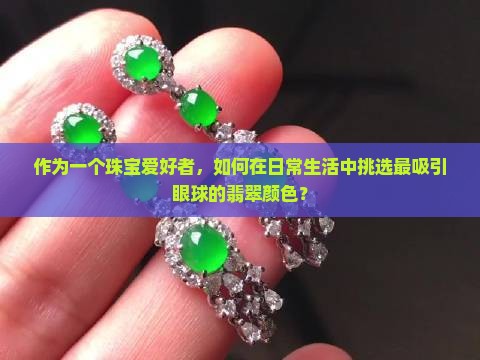 作为一个珠宝爱好者,如何在日常生活中挑选最吸引眼球的翡翠颜色? 作为一个珠宝爱好者,如何在日常生活中挑选最吸引眼球的翡翠颜色?